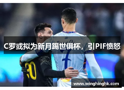 C罗或拟为新月踢世俱杯，引PIF愤怒